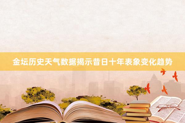 金坛历史天气数据揭示昔日十年表象变化趋势