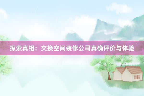 探索真相：交换空间装修公司真确评价与体验