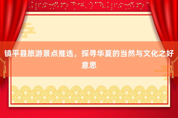 镇平县旅游景点推选，探寻华夏的当然与文化之好意思