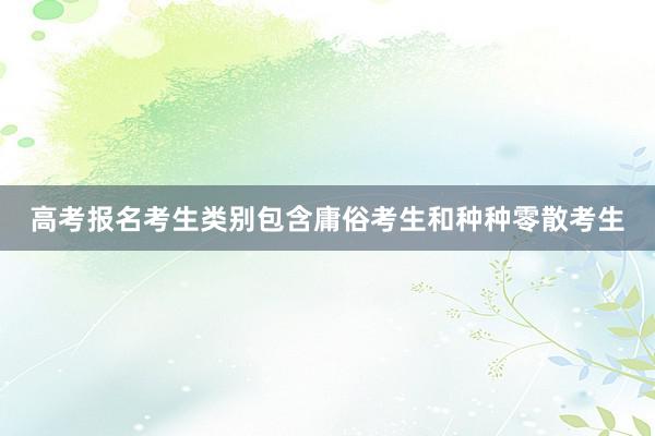 高考报名考生类别包含庸俗考生和种种零散考生