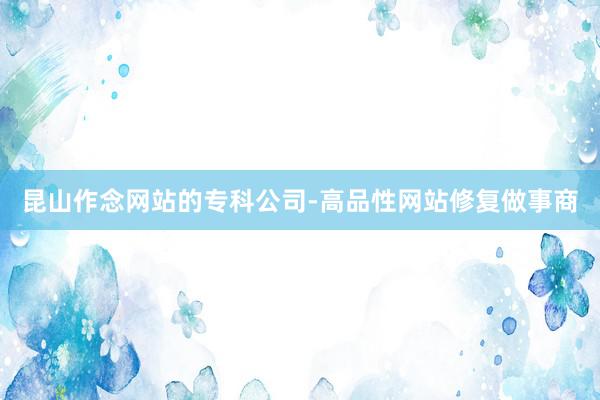 昆山作念网站的专科公司-高品性网站修复做事商